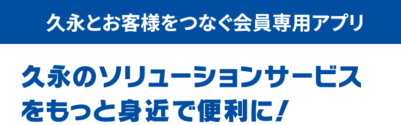 久永とお客様をつなぐ会員専用アプリ 久永のソリューションサービスをもっと身近で便利に！